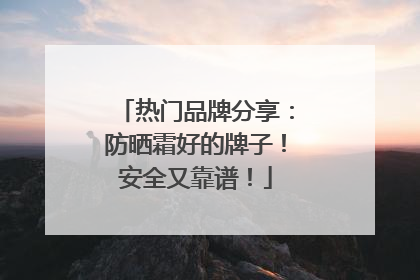 热门品牌分享：防晒霜好的牌子！安全又靠谱！