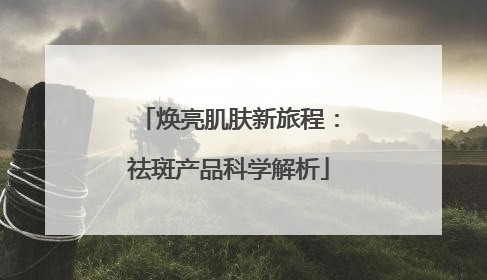 焕亮肌肤新旅程：祛斑产品科学解析