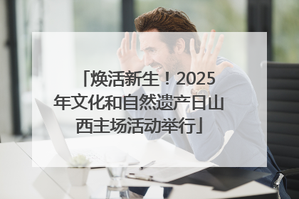 焕活新生！2025年文化和自然遗产日山西主场活动举行