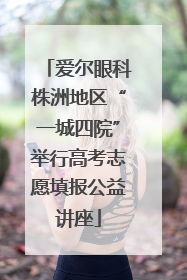 爱尔眼科株洲地区“一城四院”举行高考志愿填报公益讲座