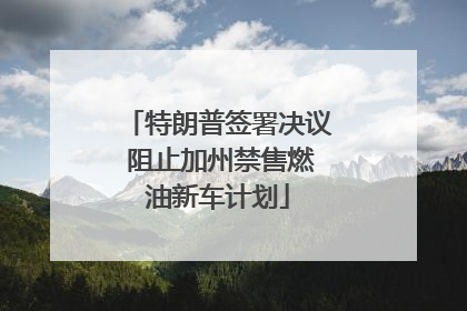 特朗普签署决议 阻止加州禁售燃油新车计划