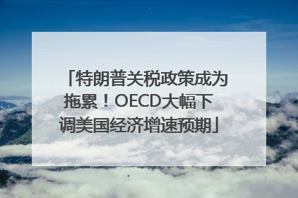 特朗普关税政策成为拖累！OECD大幅下调美国经济增速预期