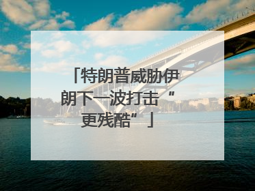 特朗普威胁伊朗下一波打击“更残酷”