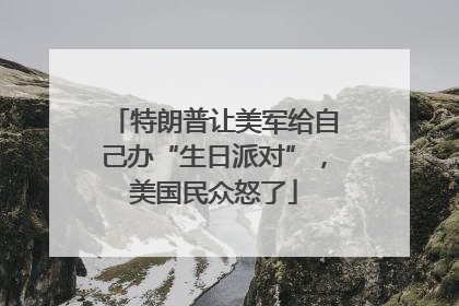 特朗普让美军给自己办“生日派对”，美国民众怒了