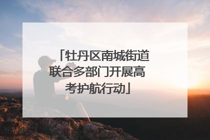 牡丹区南城街道联合多部门开展高考护航行动