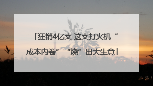狂销4亿支 这支打火机“成本内卷”“烧”出大生意