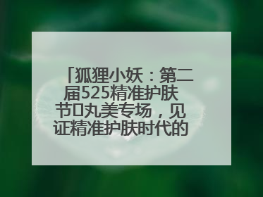 狐狸小妖：第二届525精准护肤节✖丸美专场，见证精准护肤时代的美力革新