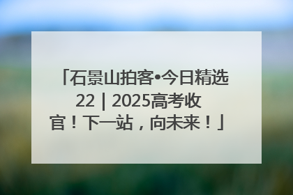 石景山拍客•今日精选 22｜2025高考收官！下一站，向未来！
