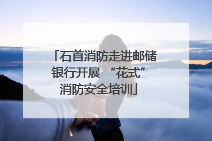 石首消防走进邮储银行开展 “花式”消防安全培训