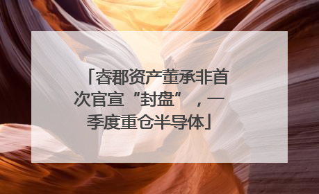 睿郡资产董承非首次官宣“封盘”，一季度重仓半导体