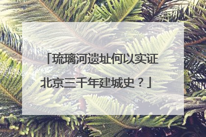 琉璃河遗址何以实证北京三千年建城史？