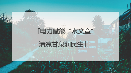 电力赋能“水文章” 清凉甘泉润民生
