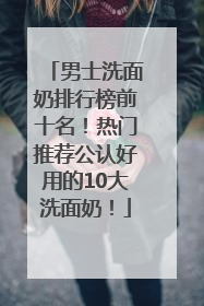 男士洗面奶排行榜前十名！热门推荐公认好用的10大洗面奶！