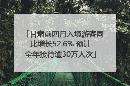 甘肃前四月入境游客同比增长52.6% 预计全年接待逾30万人次