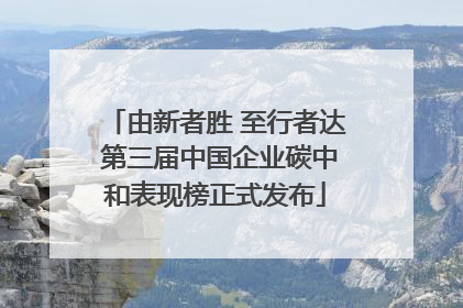 由新者胜 至行者达 第三届中国企业碳中和表现榜正式发布