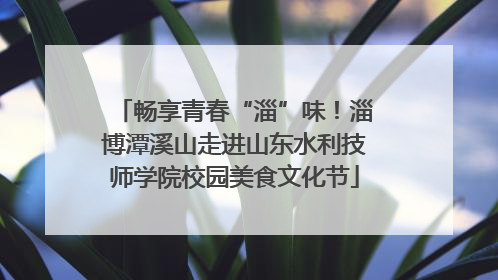 畅享青春“淄”味！淄博潭溪山走进山东水利技师学院校园美食文化节