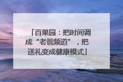 百果园：把时间调成“老爸频道”，把送礼变成健康模式