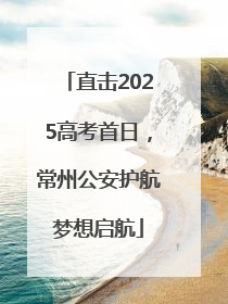 直击2025高考首日，常州公安护航梦想启航