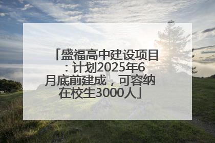 盛福高中建设项目：计划2025年6月底前建成，可容纳在校生3000人