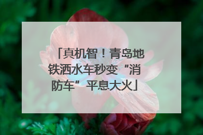 真机智！青岛地铁洒水车秒变“消防车”平息大火
