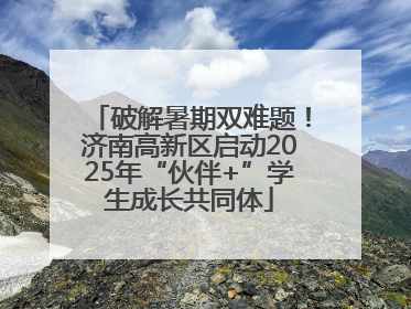 破解暑期双难题！济南高新区启动2025年“伙伴+”学生成长共同体