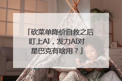 砍菜单降价自救之后盯上AI，发力AI对星巴克有啥用？