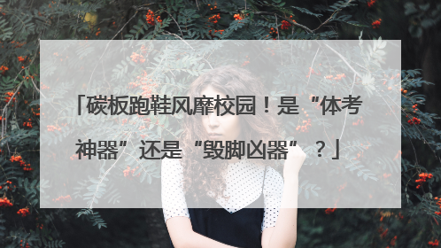 碳板跑鞋风靡校园！是“体考神器”还是“毁脚凶器”？