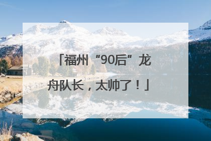 福州“90后”龙舟队长，太帅了！