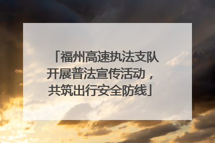 福州高速执法支队开展普法宣传活动，共筑出行安全防线
