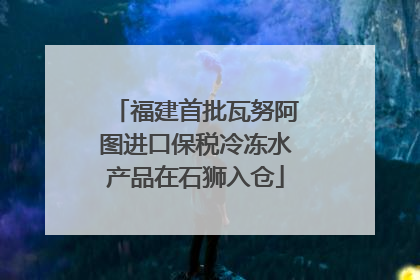 福建首批瓦努阿图进口保税冷冻水产品在石狮入仓