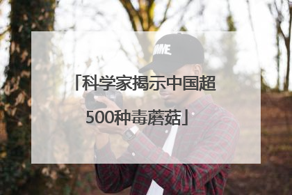 科学家揭示中国超500种毒蘑菇