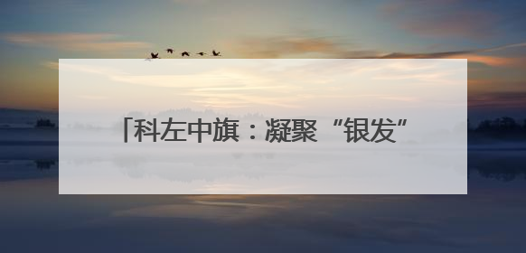 科左中旗：凝聚“银发”力量 展现“桑榆”担当