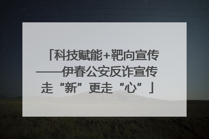 科技赋能+靶向宣传——伊春公安反诈宣传走“新”更走“心”