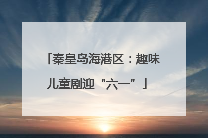 秦皇岛海港区：趣味儿童剧迎“六一”