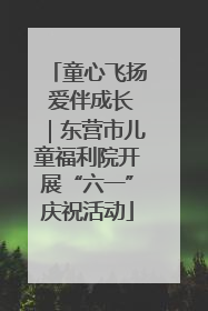 童心飞扬 爱伴成长｜东营市儿童福利院开展“六一”庆祝活动