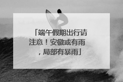 端午假期出行请注意！安徽或有雨，局部有暴雨