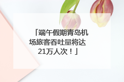 端午假期青岛机场旅客吞吐量将达21万人次！
