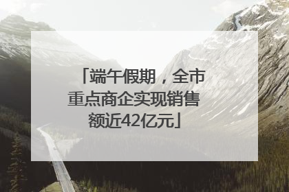 端午假期，全市重点商企实现销售额近42亿元
