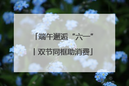 端午邂逅“六一”丨双节同框助消费