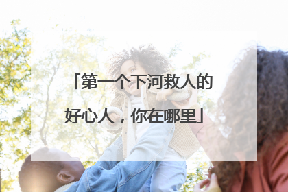 第一个下河救人的好心人，你在哪里