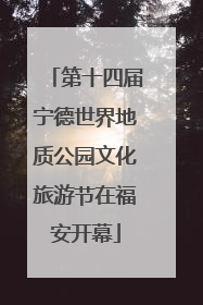 第十四届宁德世界地质公园文化旅游节在福安开幕