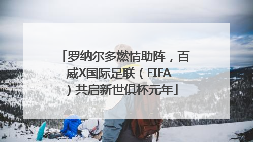 罗纳尔多燃情助阵，百威X国际足联（FIFA）共启新世俱杯元年