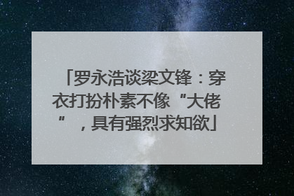 罗永浩谈梁文锋：穿衣打扮朴素不像“大佬”，具有强烈求知欲
