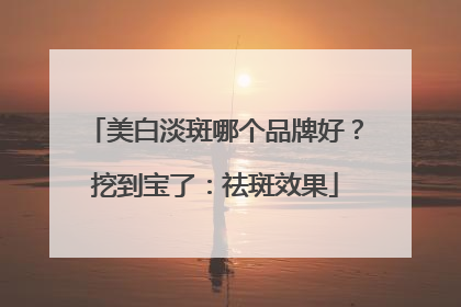 美白淡斑哪个品牌好？挖到宝了：祛斑效果