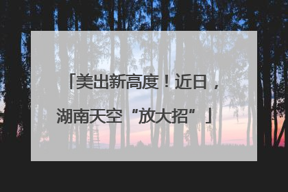 美出新高度！近日，湖南天空“放大招”
