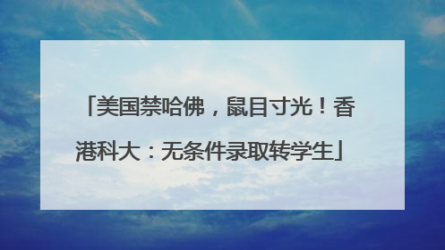 美国禁哈佛，鼠目寸光！香港科大：无条件录取转学生