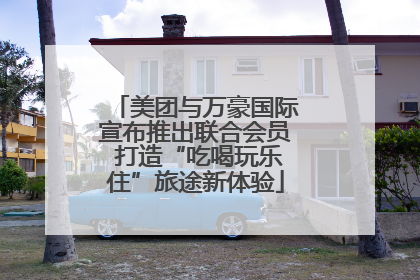 美团与万豪国际宣布推出联合会员 打造“吃喝玩乐住”旅途新体验