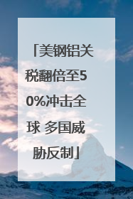 美钢铝关税翻倍至50%冲击全球 多国威胁反制