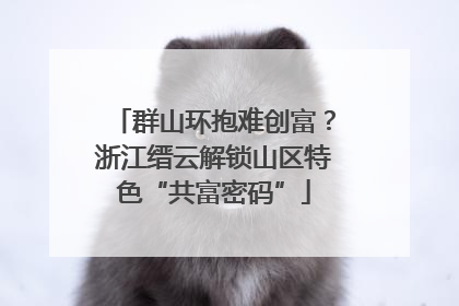 群山环抱难创富？浙江缙云解锁山区特色“共富密码”