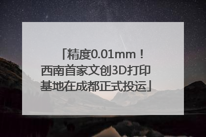 精度0.01mm！西南首家文创3D打印基地在成都正式投运